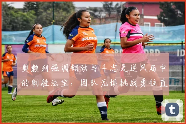 奥赖利强调韧劲与斗志是逆风局中的制胜法宝，团队无惧挑战勇往直前
