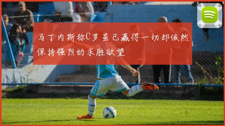 马丁内斯称C罗虽已赢得一切却依然保持强烈的求胜欲望