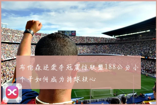 布伦森逆袭夺冠震惊联盟188公分小个子如何成为持球核心