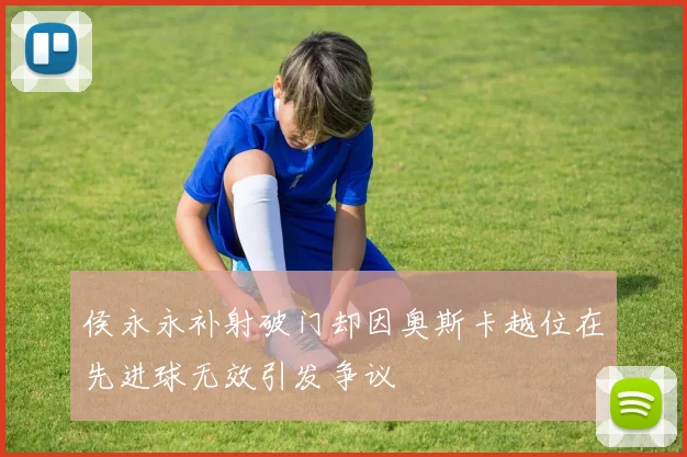 侯永永补射破门却因奥斯卡越位在先进球无效引发争议