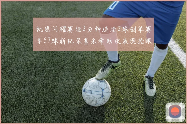 凯恩闪耀赛场2分钟连进2球创单赛季57球新纪录基米希助攻表现抢眼
