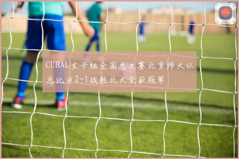 CUBAL女子组全国总决赛北京师大以总比分2-1战胜北大荣获冠军