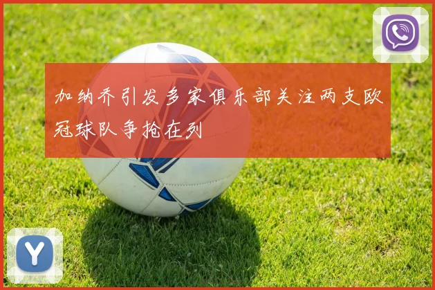 加纳乔引发多家俱乐部关注两支欧冠球队争抢在列