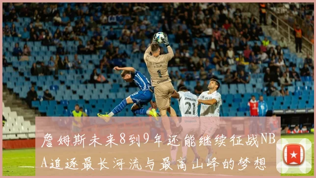 詹姆斯未来8到9年还能继续征战NBA追逐最长河流与最高山峰的梦想