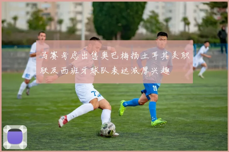 马赛考虑出售奥巴梅扬土耳其美职联及西班牙球队表达浓厚兴趣