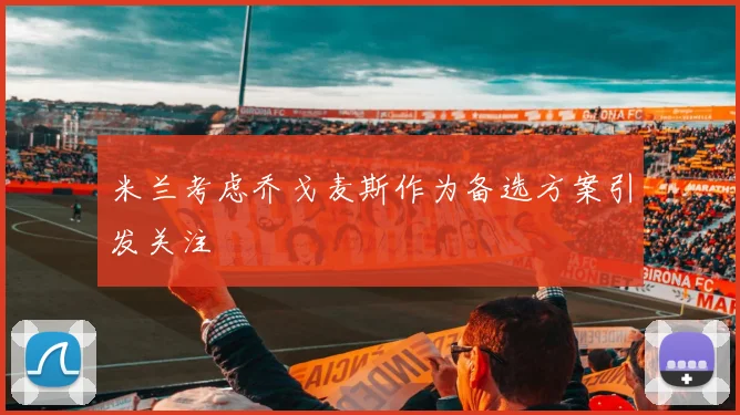 米兰考虑乔戈麦斯作为备选方案引发关注