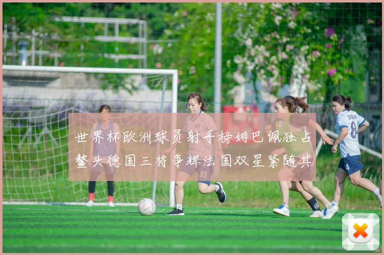 世界杯欧洲球员射手榜姆巴佩独占鳌头德国三将争辉法国双星紧随其后