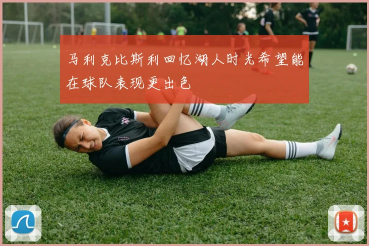 马利克比斯利回忆湖人时光希望能在球队表现更出色