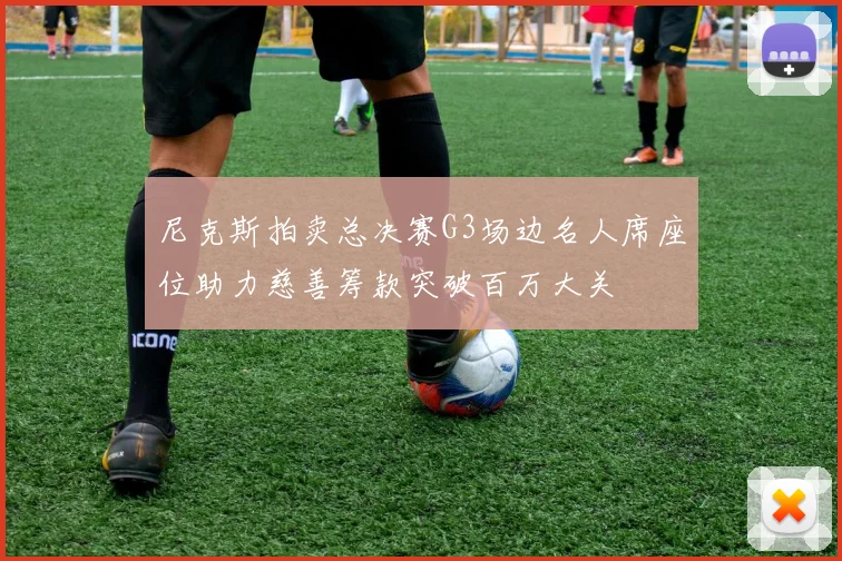 尼克斯拍卖总决赛G3场边名人席座位助力慈善筹款突破百万大关