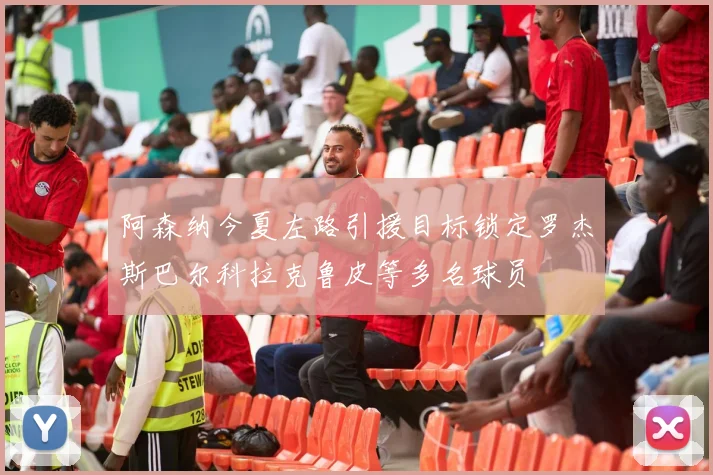 阿森纳今夏左路引援目标锁定罗杰斯巴尔科拉克鲁皮等多名球员