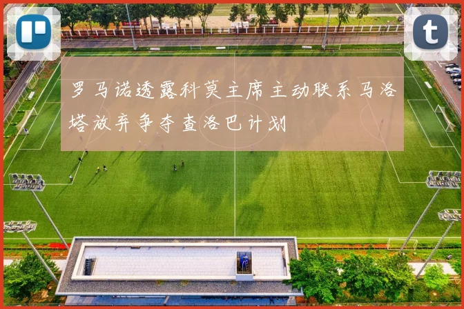 罗马诺透露科莫主席主动联系马洛塔放弃争夺查洛巴计划