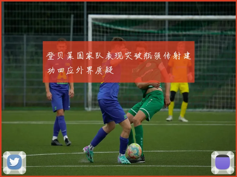 登贝莱国家队表现突破瓶颈传射建功回应外界质疑