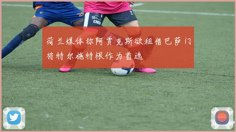 荷兰媒体称阿贾克斯欲租借巴萨门将特尔施特根作为首选