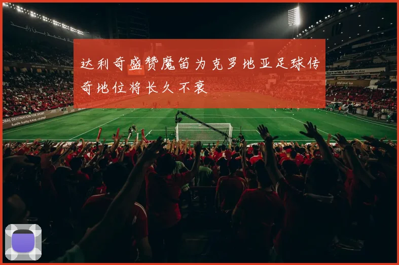 达利奇盛赞魔笛为克罗地亚足球传奇地位将长久不衰