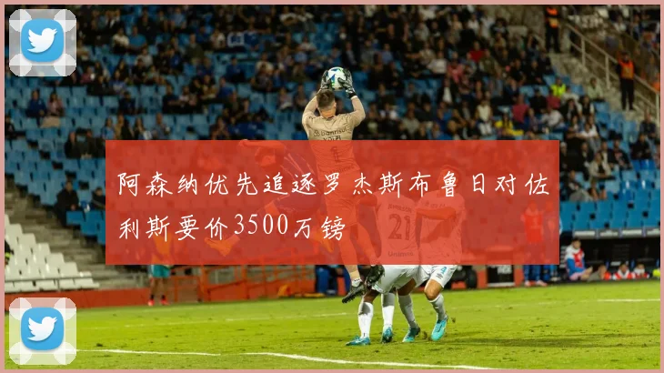 阿森纳优先追逐罗杰斯布鲁日对佐利斯要价3500万镑