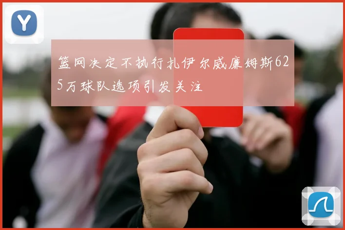 篮网决定不执行扎伊尔威廉姆斯625万球队选项引发关注