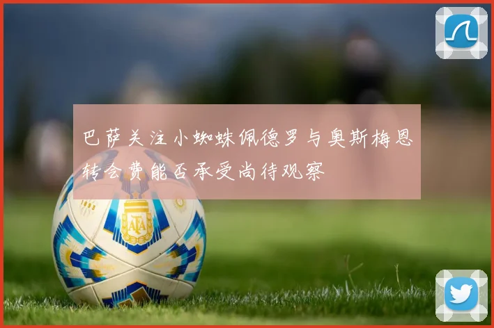 巴萨关注小蜘蛛佩德罗与奥斯梅恩转会费能否承受尚待观察