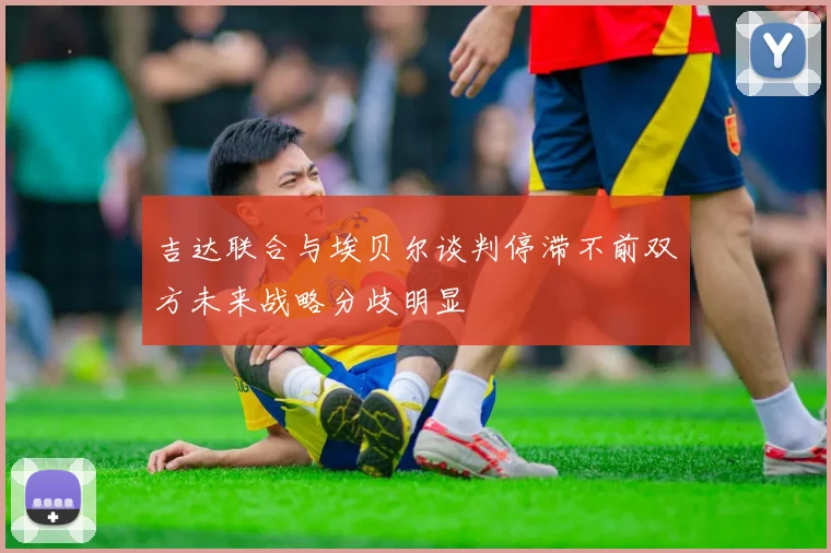 吉达联合与埃贝尔谈判停滞不前双方未来战略分歧明显