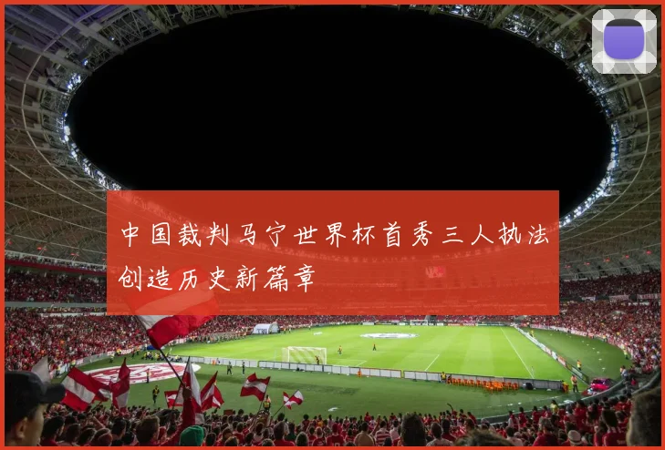 中国裁判马宁世界杯首秀三人执法创造历史新篇章