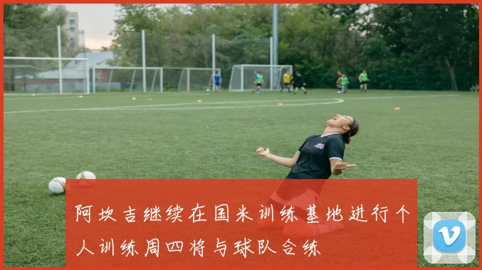 阿坎吉继续在国米训练基地进行个人训练周四将与球队合练