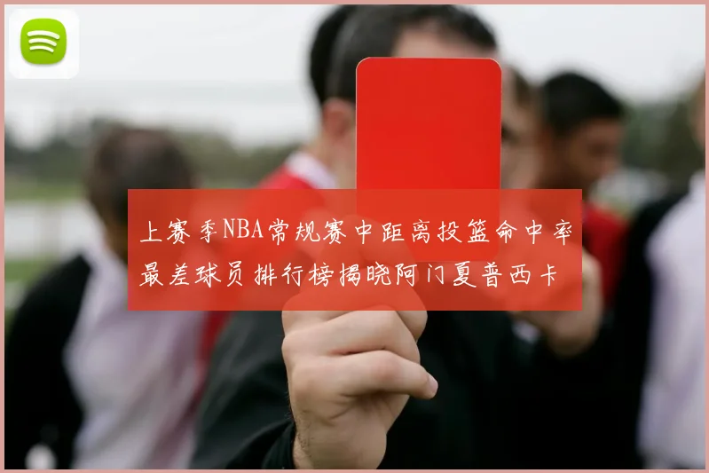 上赛季NBA常规赛中距离投篮命中率最差球员排行榜揭晓阿门夏普西卡名列前三